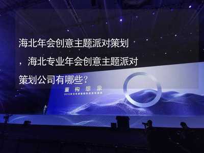 海北年會創意主題派對策劃,海北專業年會創意主題派對策劃公司有哪些?